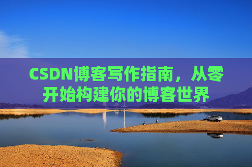 CSDN博客写作指南，从零开始构建你的博客世界